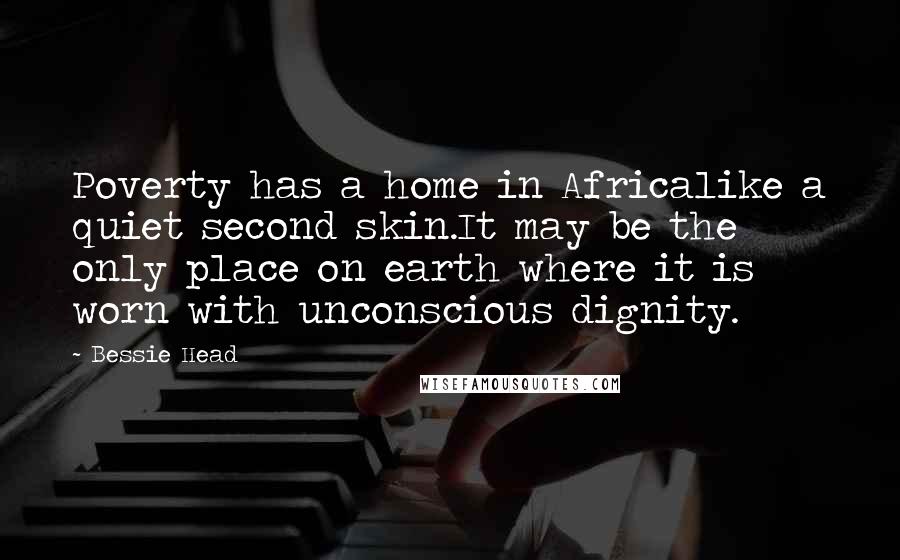 Bessie Head Quotes: Poverty has a home in Africalike a quiet second skin.It may be the only place on earth where it is worn with unconscious dignity.