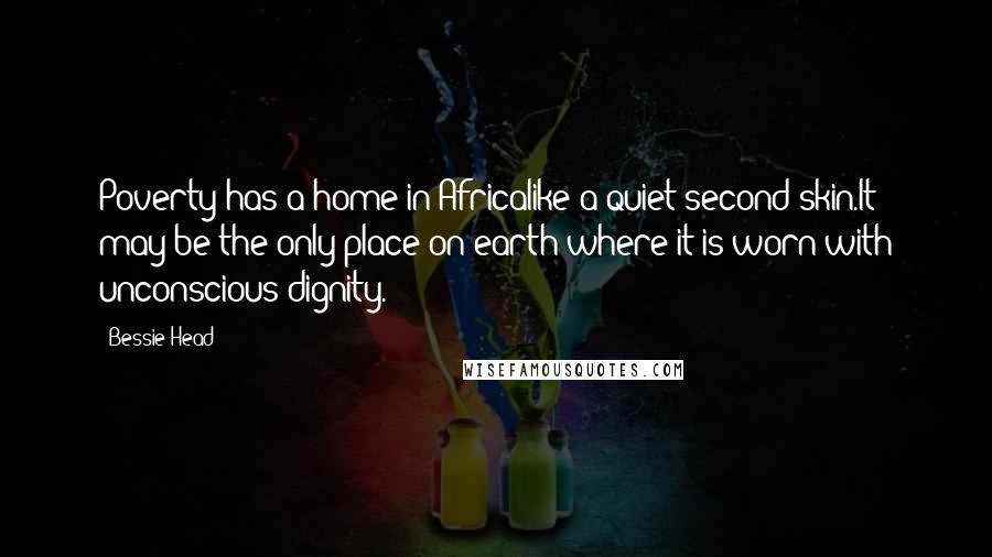 Bessie Head Quotes: Poverty has a home in Africalike a quiet second skin.It may be the only place on earth where it is worn with unconscious dignity.