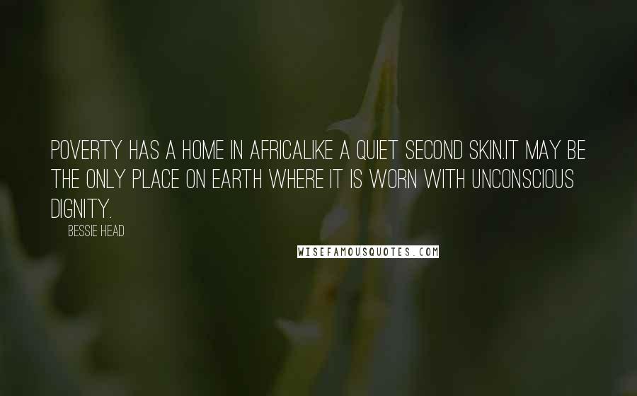 Bessie Head Quotes: Poverty has a home in Africalike a quiet second skin.It may be the only place on earth where it is worn with unconscious dignity.