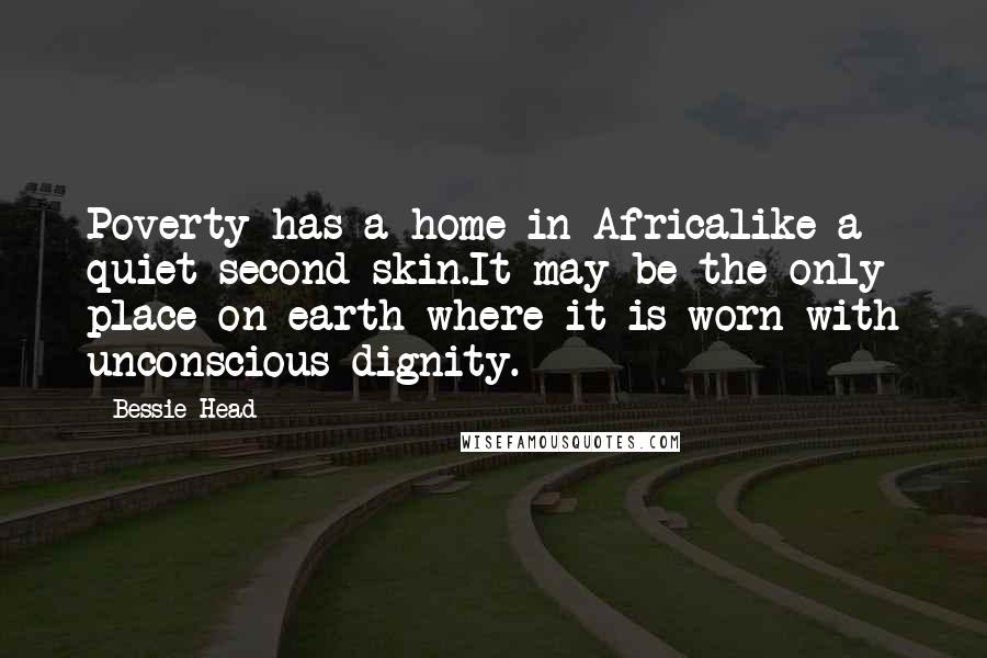 Bessie Head Quotes: Poverty has a home in Africalike a quiet second skin.It may be the only place on earth where it is worn with unconscious dignity.