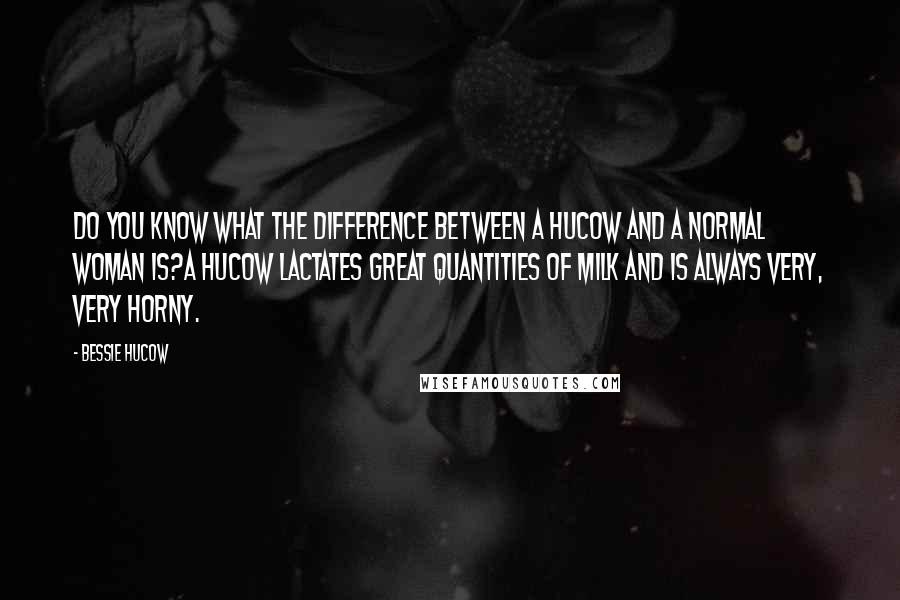 Bessie Hucow Quotes: Do you know what the difference between a Hucow and a normal woman is?A Hucow lactates great quantities of milk and is always very, very horny.