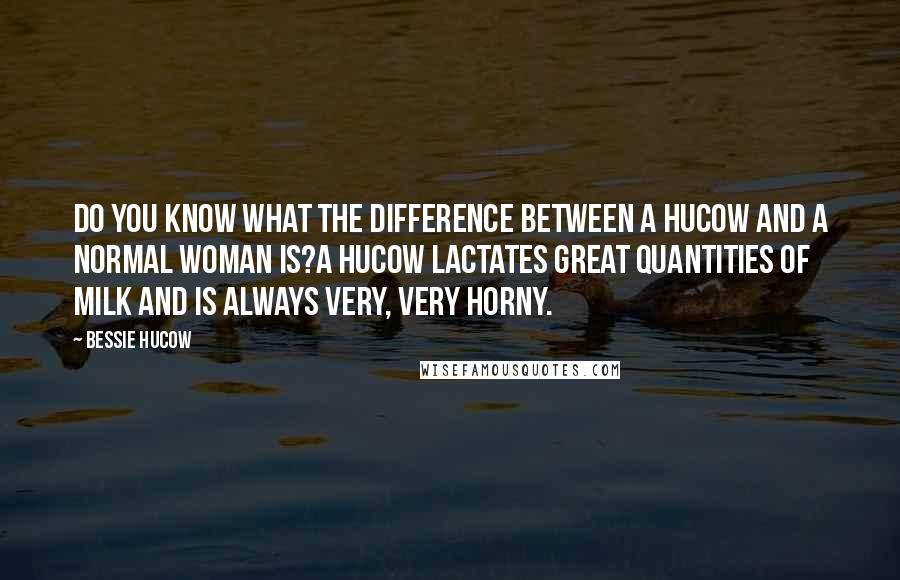 Bessie Hucow Quotes: Do you know what the difference between a Hucow and a normal woman is?A Hucow lactates great quantities of milk and is always very, very horny.