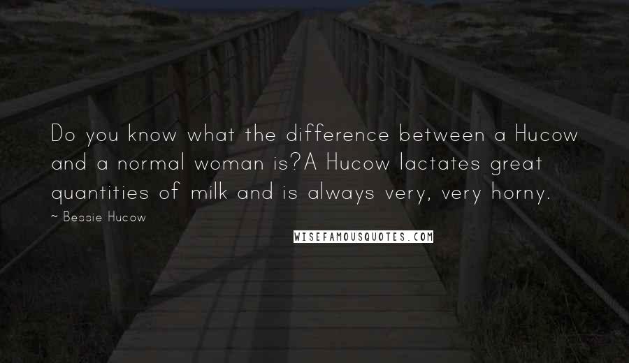 Bessie Hucow Quotes: Do you know what the difference between a Hucow and a normal woman is?A Hucow lactates great quantities of milk and is always very, very horny.