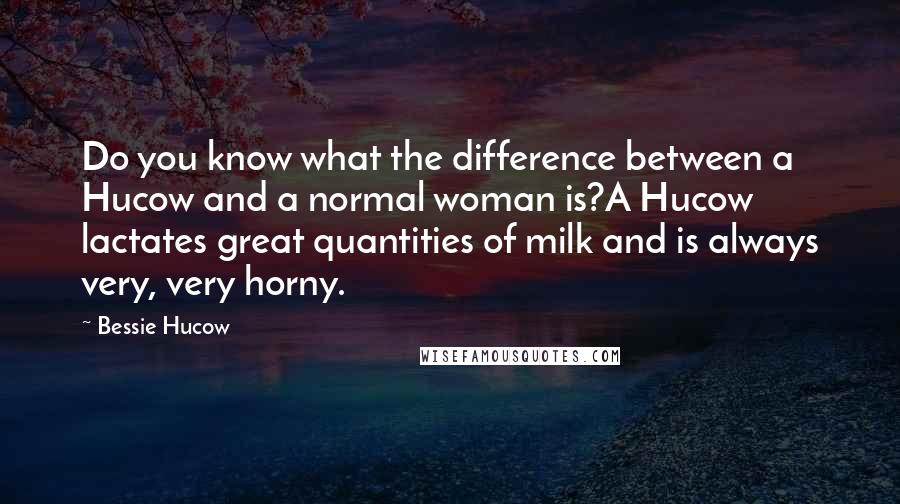 Bessie Hucow Quotes: Do you know what the difference between a Hucow and a normal woman is?A Hucow lactates great quantities of milk and is always very, very horny.