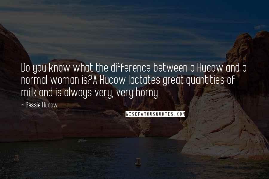 Bessie Hucow Quotes: Do you know what the difference between a Hucow and a normal woman is?A Hucow lactates great quantities of milk and is always very, very horny.