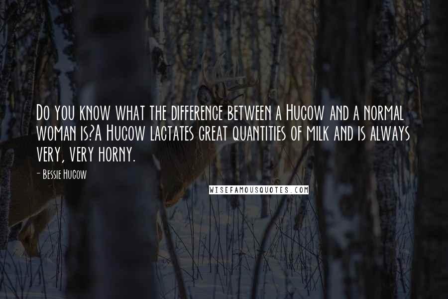 Bessie Hucow Quotes: Do you know what the difference between a Hucow and a normal woman is?A Hucow lactates great quantities of milk and is always very, very horny.