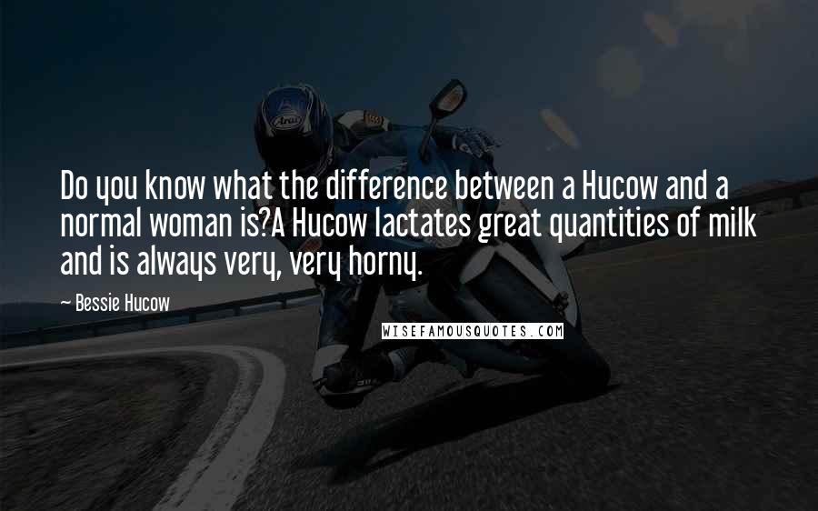 Bessie Hucow Quotes: Do you know what the difference between a Hucow and a normal woman is?A Hucow lactates great quantities of milk and is always very, very horny.