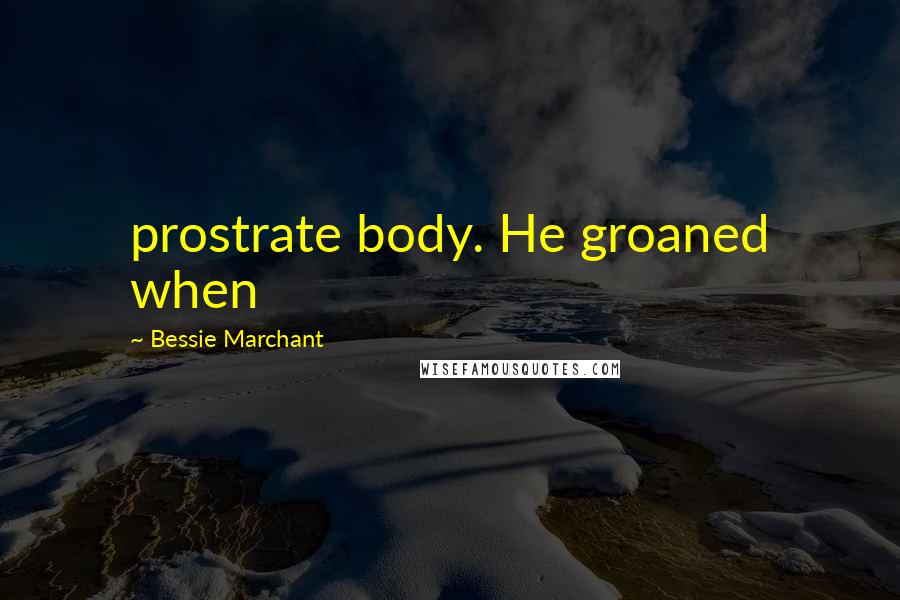 Bessie Marchant Quotes: prostrate body. He groaned when