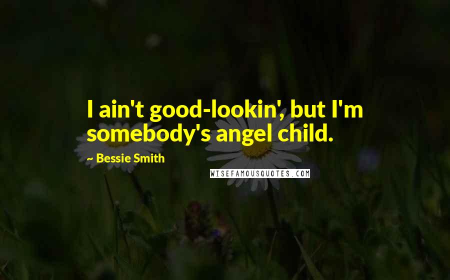 Bessie Smith Quotes: I ain't good-lookin', but I'm somebody's angel child.