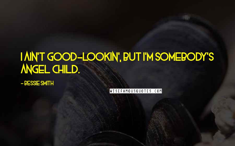 Bessie Smith Quotes: I ain't good-lookin', but I'm somebody's angel child.