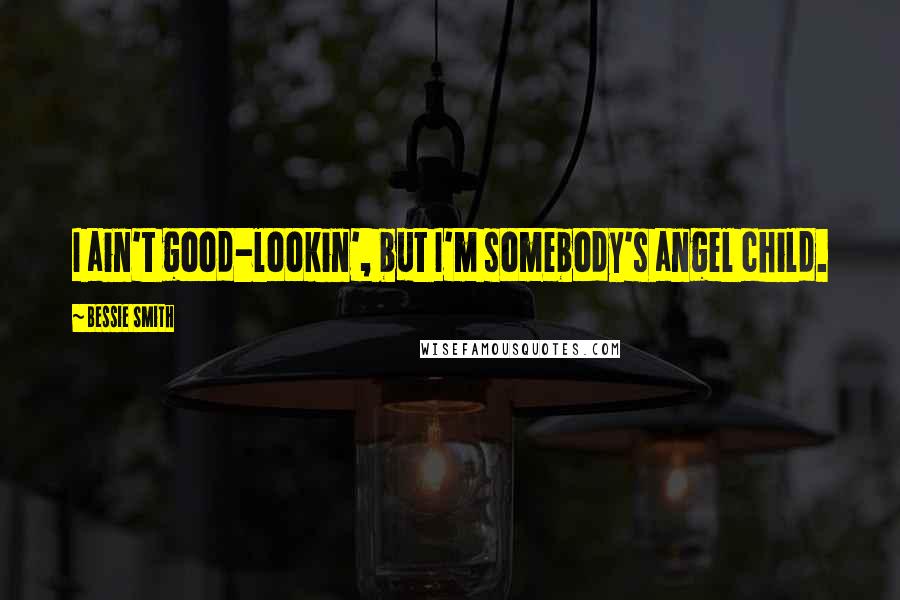 Bessie Smith Quotes: I ain't good-lookin', but I'm somebody's angel child.