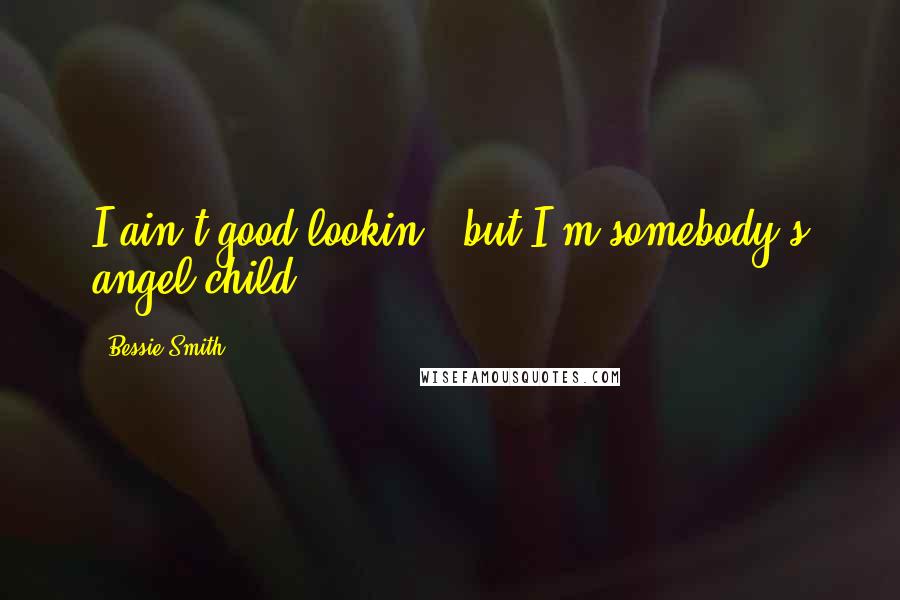 Bessie Smith Quotes: I ain't good-lookin', but I'm somebody's angel child.