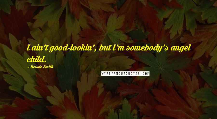 Bessie Smith Quotes: I ain't good-lookin', but I'm somebody's angel child.