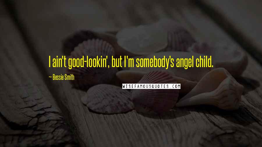 Bessie Smith Quotes: I ain't good-lookin', but I'm somebody's angel child.