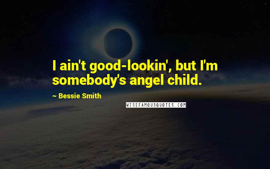 Bessie Smith Quotes: I ain't good-lookin', but I'm somebody's angel child.