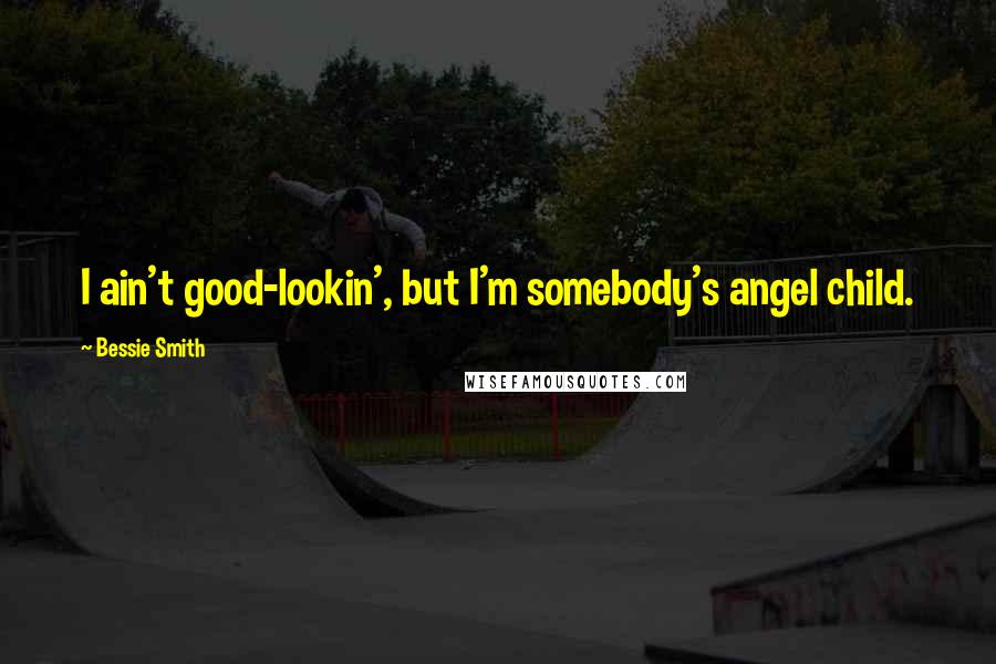 Bessie Smith Quotes: I ain't good-lookin', but I'm somebody's angel child.