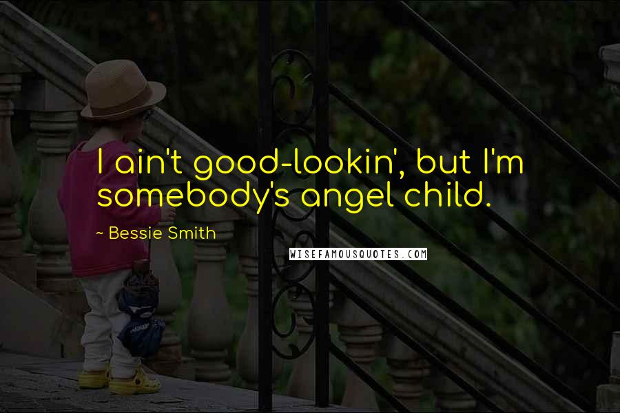 Bessie Smith Quotes: I ain't good-lookin', but I'm somebody's angel child.