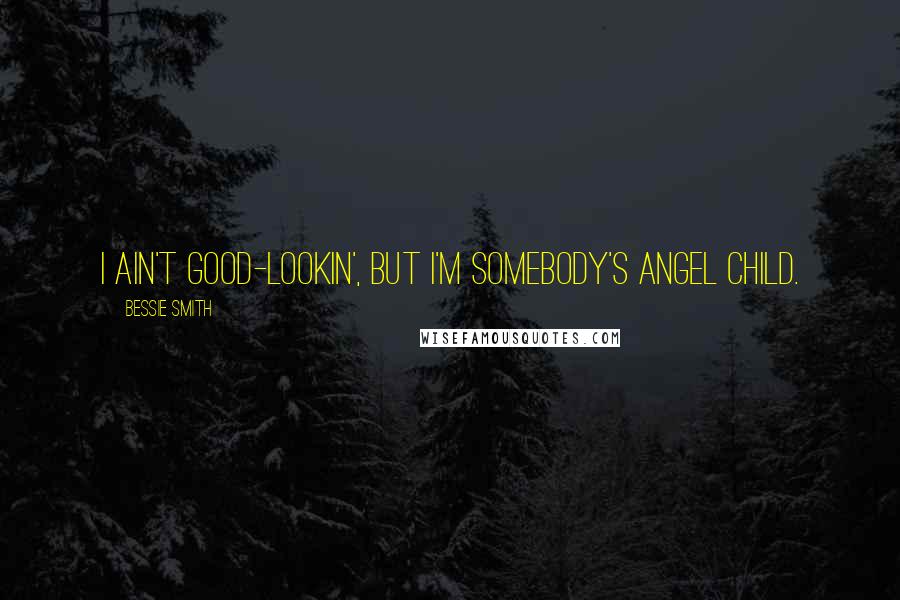 Bessie Smith Quotes: I ain't good-lookin', but I'm somebody's angel child.