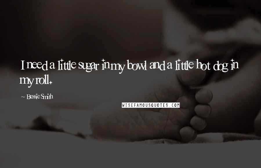 Bessie Smith Quotes: I need a little sugar in my bowl and a little hot dog in my roll.
