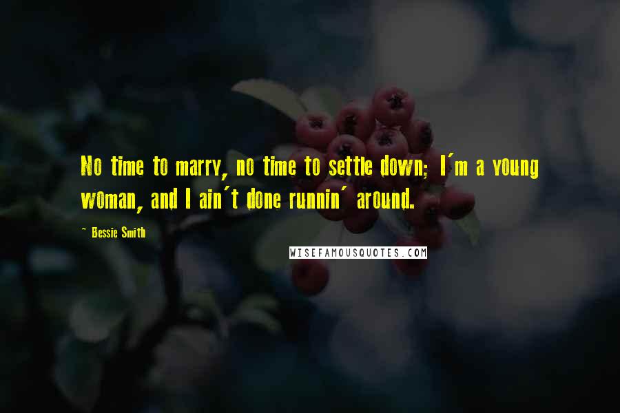 Bessie Smith Quotes: No time to marry, no time to settle down; I'm a young woman, and I ain't done runnin' around.