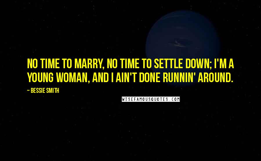 Bessie Smith Quotes: No time to marry, no time to settle down; I'm a young woman, and I ain't done runnin' around.