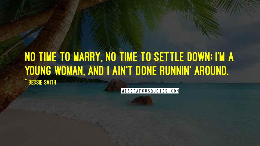 Bessie Smith Quotes: No time to marry, no time to settle down; I'm a young woman, and I ain't done runnin' around.