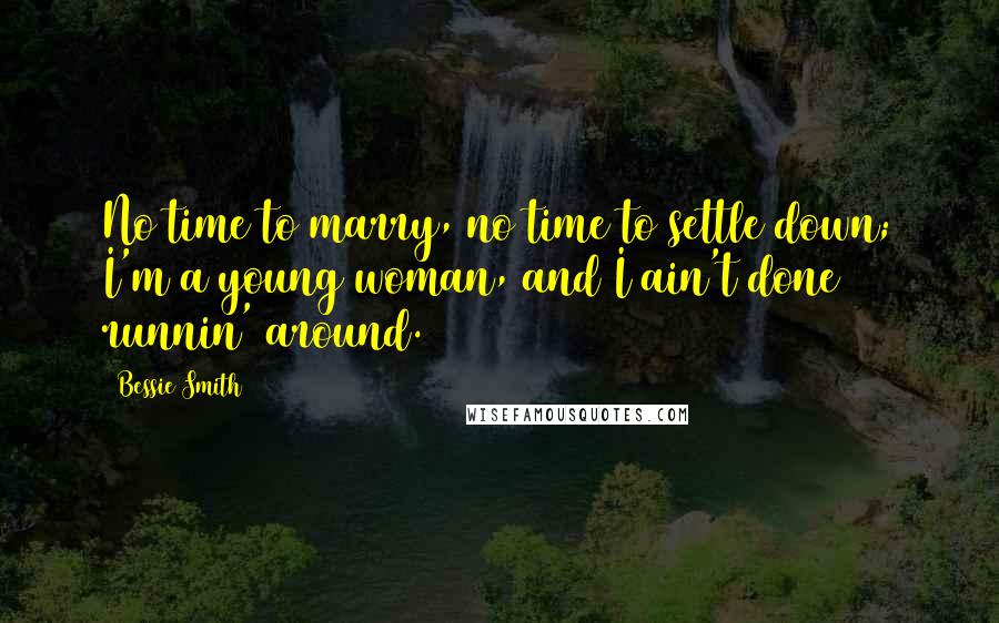 Bessie Smith Quotes: No time to marry, no time to settle down; I'm a young woman, and I ain't done runnin' around.