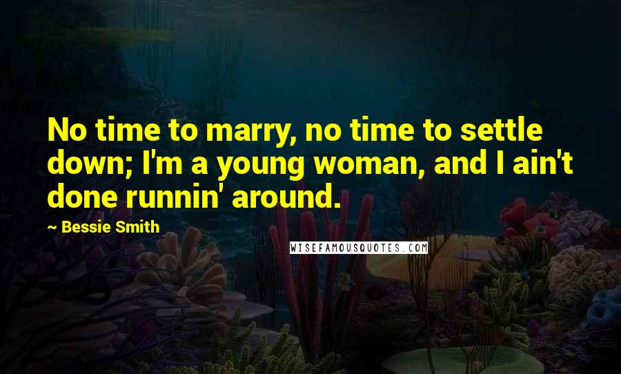 Bessie Smith Quotes: No time to marry, no time to settle down; I'm a young woman, and I ain't done runnin' around.