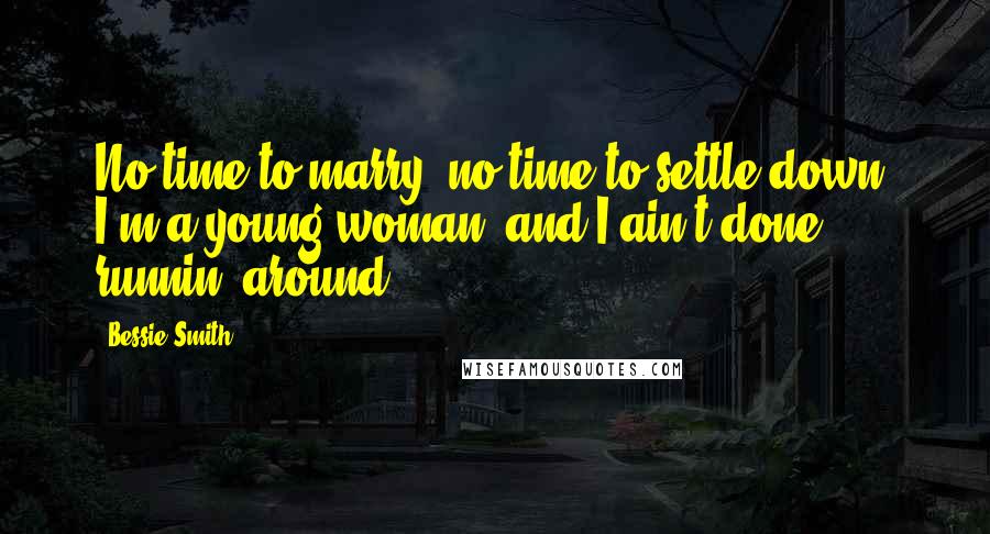 Bessie Smith Quotes: No time to marry, no time to settle down; I'm a young woman, and I ain't done runnin' around.