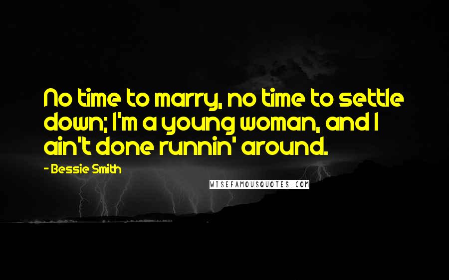 Bessie Smith Quotes: No time to marry, no time to settle down; I'm a young woman, and I ain't done runnin' around.