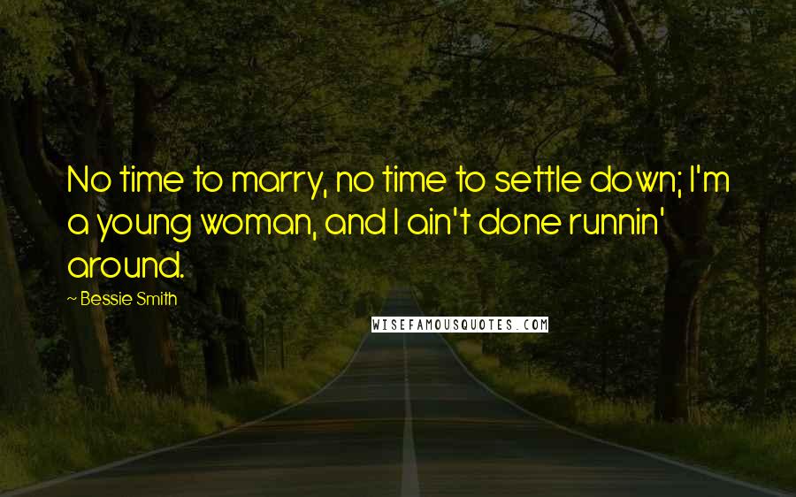 Bessie Smith Quotes: No time to marry, no time to settle down; I'm a young woman, and I ain't done runnin' around.