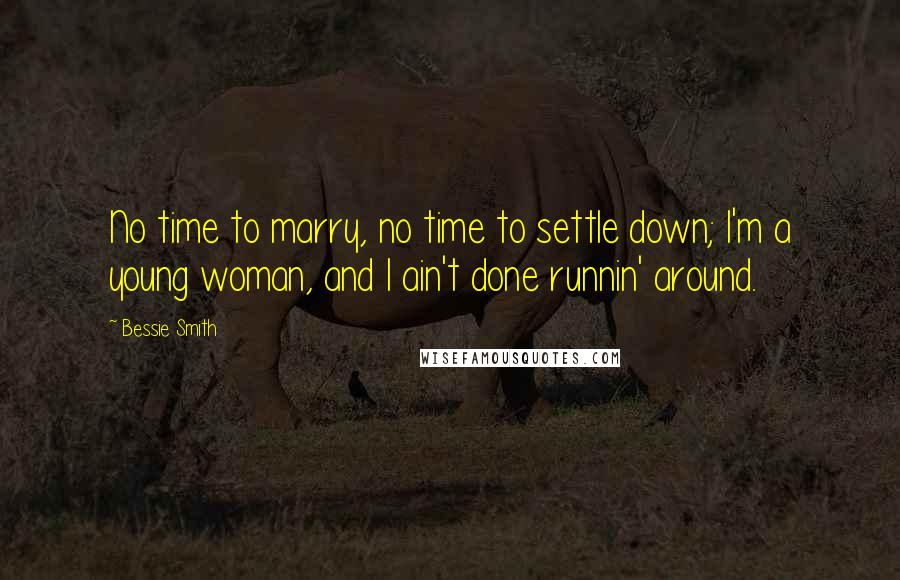 Bessie Smith Quotes: No time to marry, no time to settle down; I'm a young woman, and I ain't done runnin' around.