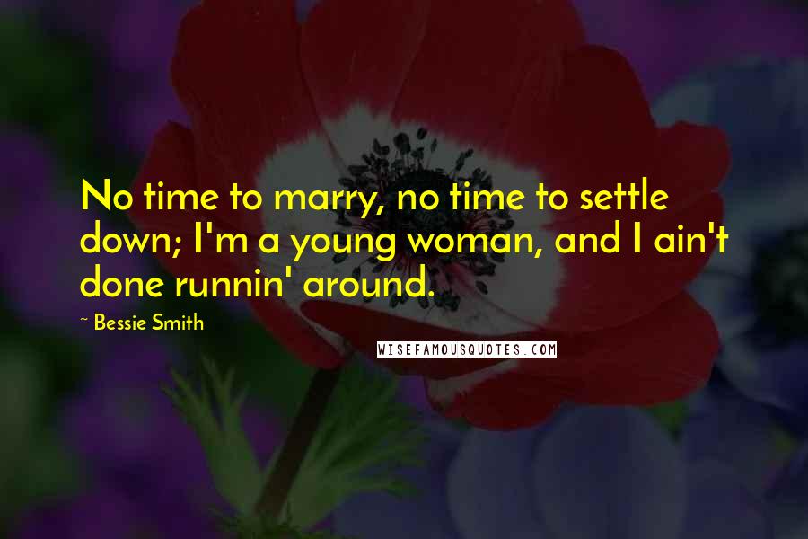 Bessie Smith Quotes: No time to marry, no time to settle down; I'm a young woman, and I ain't done runnin' around.