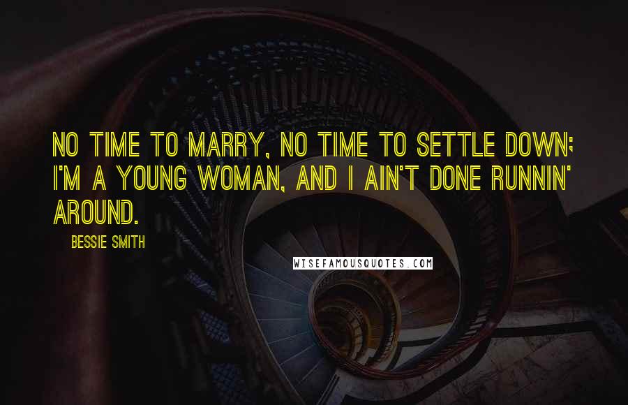 Bessie Smith Quotes: No time to marry, no time to settle down; I'm a young woman, and I ain't done runnin' around.
