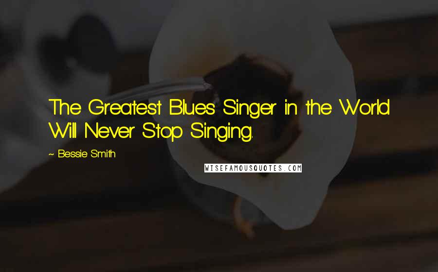 Bessie Smith Quotes: The Greatest Blues Singer in the World Will Never Stop Singing.