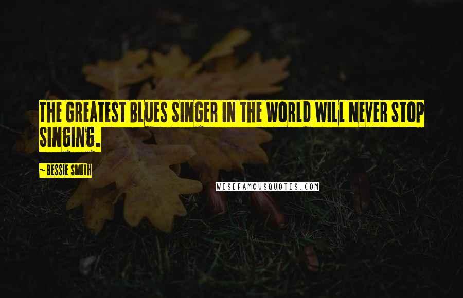 Bessie Smith Quotes: The Greatest Blues Singer in the World Will Never Stop Singing.