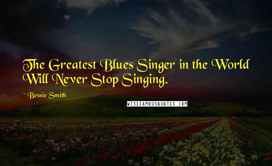 Bessie Smith Quotes: The Greatest Blues Singer in the World Will Never Stop Singing.