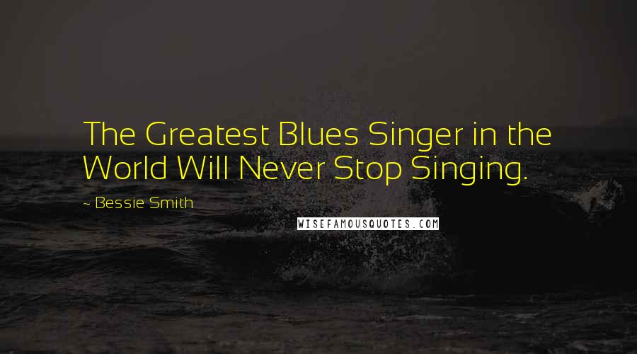 Bessie Smith Quotes: The Greatest Blues Singer in the World Will Never Stop Singing.