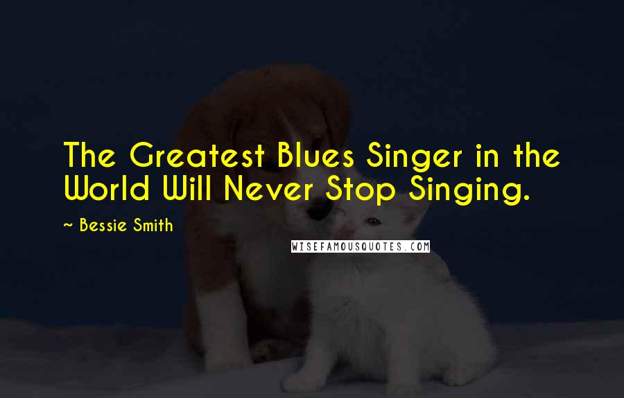 Bessie Smith Quotes: The Greatest Blues Singer in the World Will Never Stop Singing.