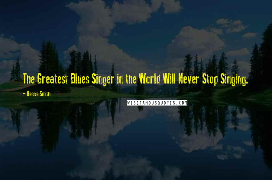 Bessie Smith Quotes: The Greatest Blues Singer in the World Will Never Stop Singing.