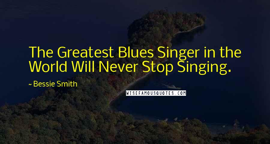 Bessie Smith Quotes: The Greatest Blues Singer in the World Will Never Stop Singing.