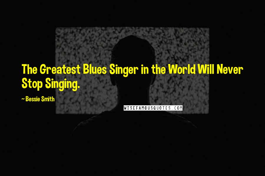 Bessie Smith Quotes: The Greatest Blues Singer in the World Will Never Stop Singing.