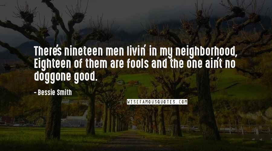 Bessie Smith Quotes: There's nineteen men livin' in my neighborhood, Eighteen of them are fools and the one ain't no doggone good.