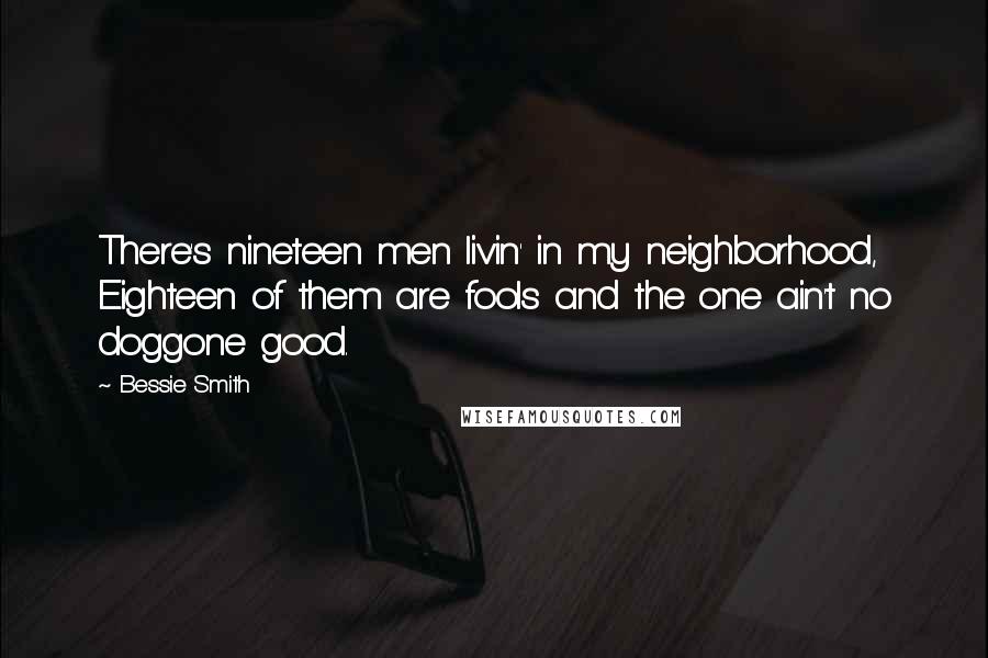 Bessie Smith Quotes: There's nineteen men livin' in my neighborhood, Eighteen of them are fools and the one ain't no doggone good.