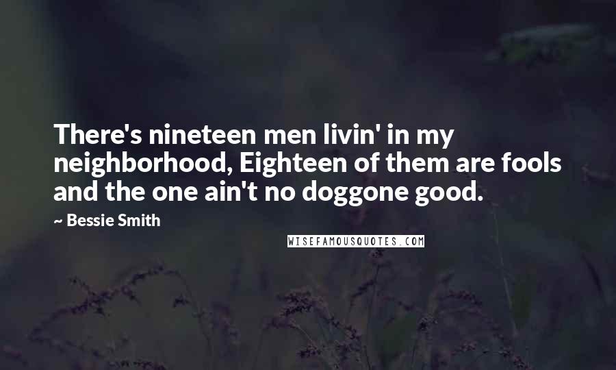 Bessie Smith Quotes: There's nineteen men livin' in my neighborhood, Eighteen of them are fools and the one ain't no doggone good.