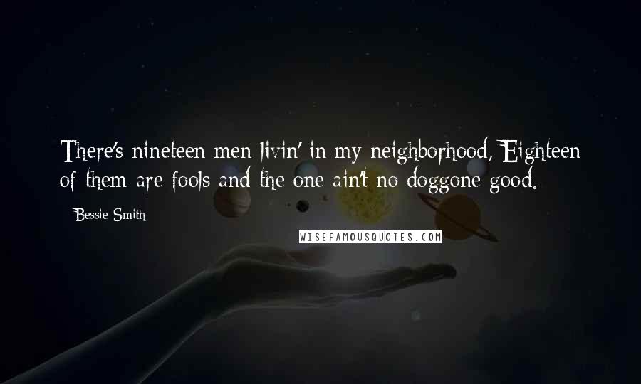 Bessie Smith Quotes: There's nineteen men livin' in my neighborhood, Eighteen of them are fools and the one ain't no doggone good.