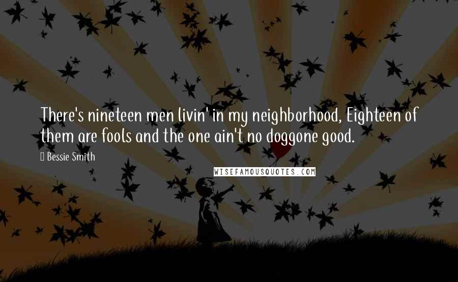 Bessie Smith Quotes: There's nineteen men livin' in my neighborhood, Eighteen of them are fools and the one ain't no doggone good.