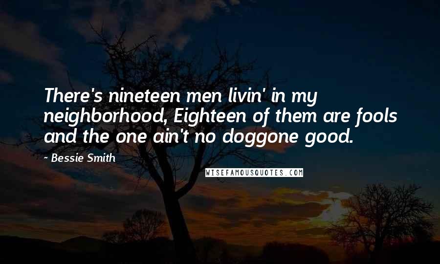 Bessie Smith Quotes: There's nineteen men livin' in my neighborhood, Eighteen of them are fools and the one ain't no doggone good.