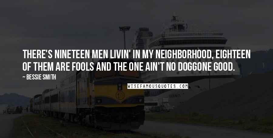 Bessie Smith Quotes: There's nineteen men livin' in my neighborhood, Eighteen of them are fools and the one ain't no doggone good.