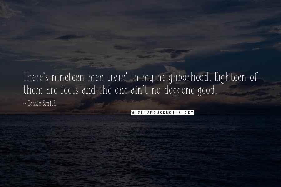 Bessie Smith Quotes: There's nineteen men livin' in my neighborhood, Eighteen of them are fools and the one ain't no doggone good.